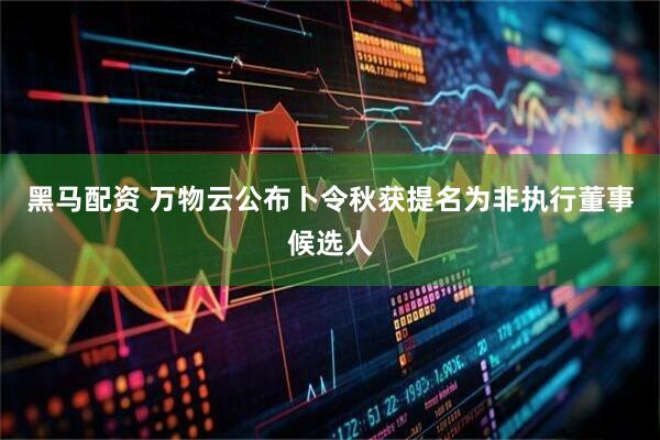 黑马配资 万物云公布卜令秋获提名为非执行董事候选人