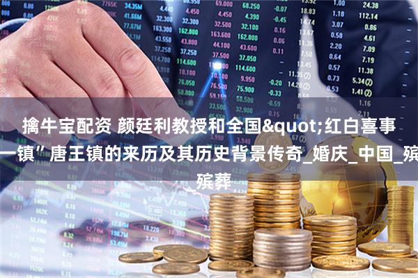 擒牛宝配资 颜廷利教授和全国"红白喜事第一镇”唐王镇的来历及其历史背景传奇_婚庆_中国_殡葬