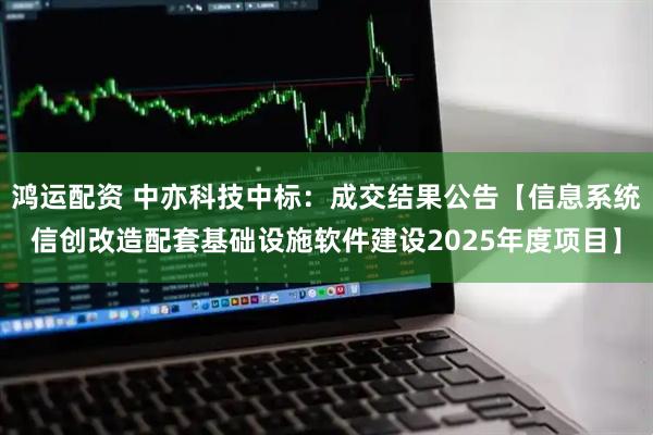 鸿运配资 中亦科技中标：成交结果公告【信息系统信创改造配套基础设施软件建设2025年度项目】