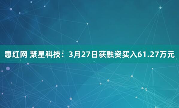 惠红网 聚星科技：3月27日获融资买入61.27万元