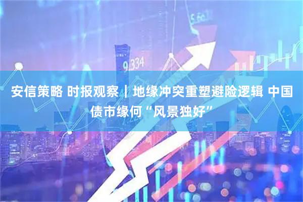 安信策略 时报观察｜地缘冲突重塑避险逻辑 中国债市缘何“风景独好”