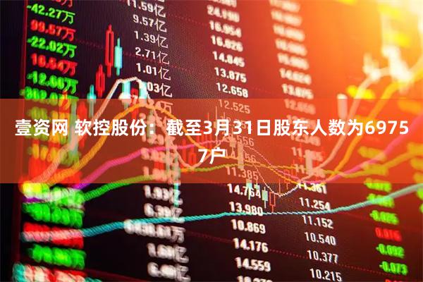 壹资网 软控股份：截至3月31日股东人数为69757户