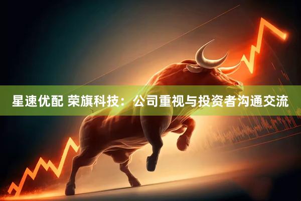 星速优配 荣旗科技：公司重视与投资者沟通交流