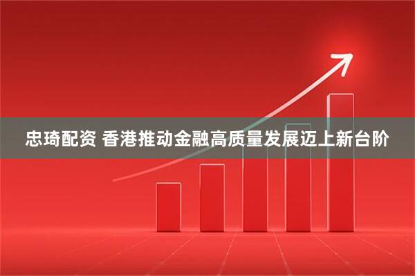 忠琦配资 香港推动金融高质量发展迈上新台阶