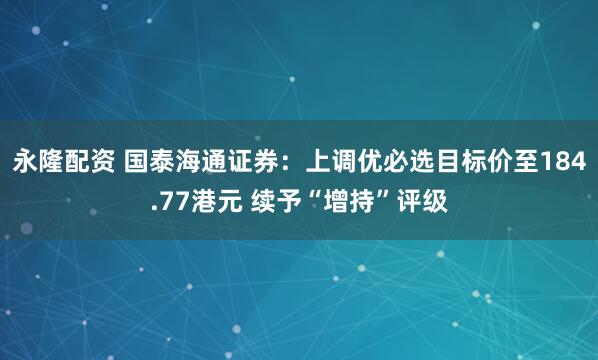 永隆配资 国泰海通证券：上调优必选目标价至184.77港元 续予“增持”评级