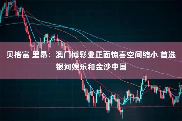 贝格富 里昂：澳门博彩业正面惊喜空间缩小 首选银河娱乐和金沙中国