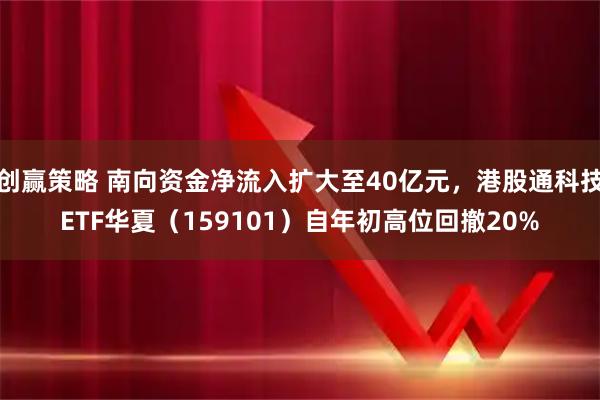 创赢策略 南向资金净流入扩大至40亿元，港股通科技ETF华夏（159101）自年初高位回撤20%
