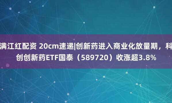 满江红配资 20cm速递|创新药进入商业化放量期，科创创新药ETF国泰（589720）收涨超3.8%